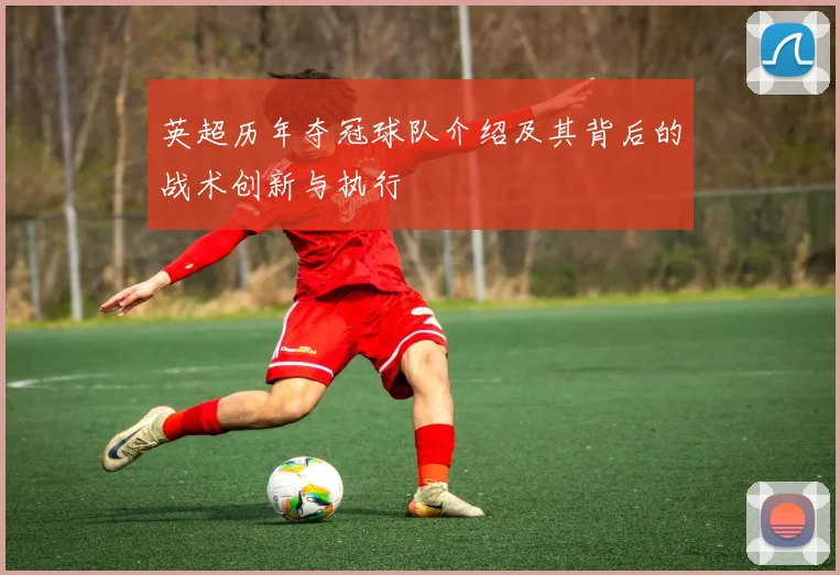 英超历年夺冠球队介绍及其背后的战术创新与执行